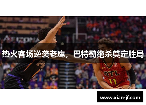 热火客场逆袭老鹰，巴特勒绝杀奠定胜局