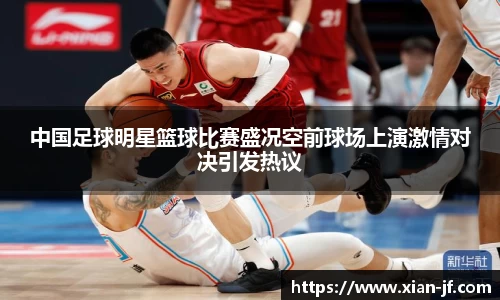 中国足球明星篮球比赛盛况空前球场上演激情对决引发热议