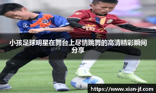 小孩足球明星在舞台上尽情跳舞的高清精彩瞬间分享